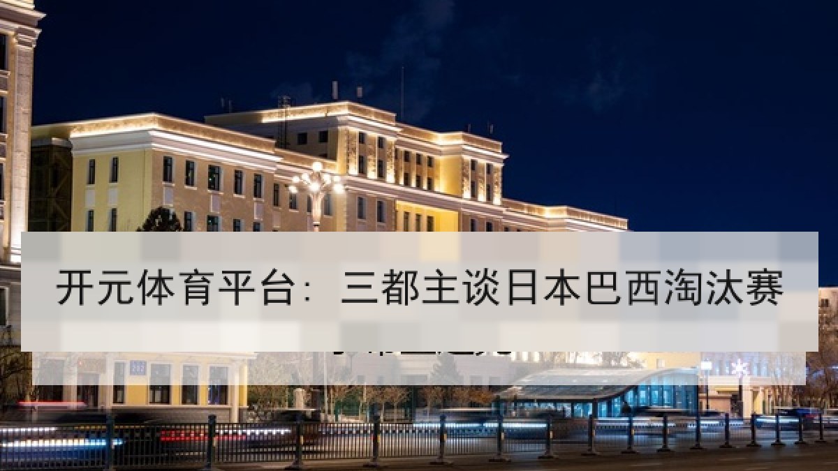 开元体育平台: 三都主谈日本巴西淘汰赛 开元体育平台: 三都主谈日本巴西淘汰赛