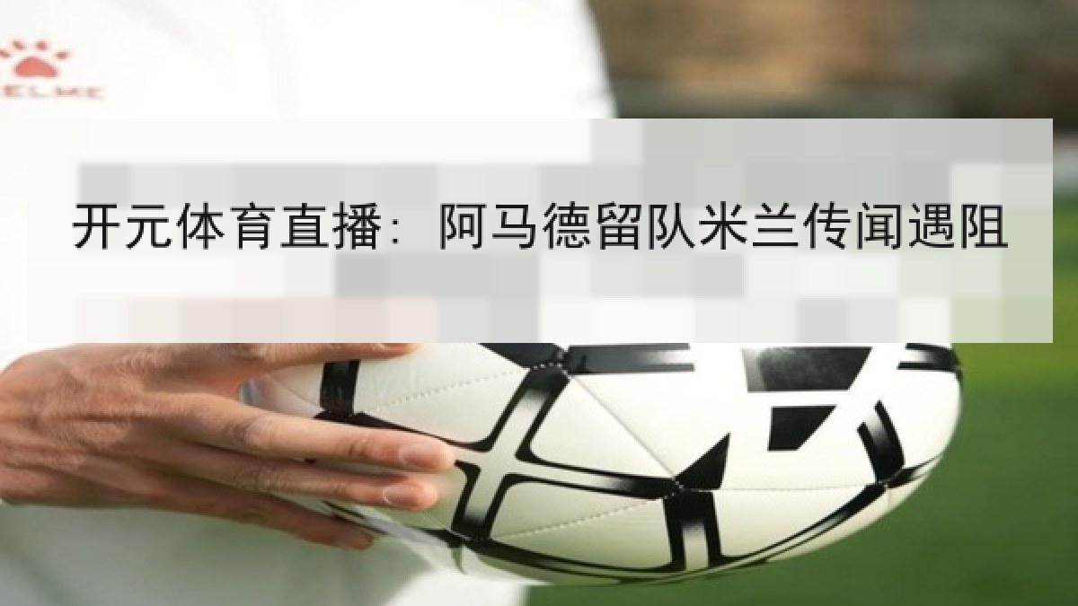 开元体育直播: 阿马德留队米兰传闻遇阻 开元体育直播: 阿马德留队米兰传闻遇阻