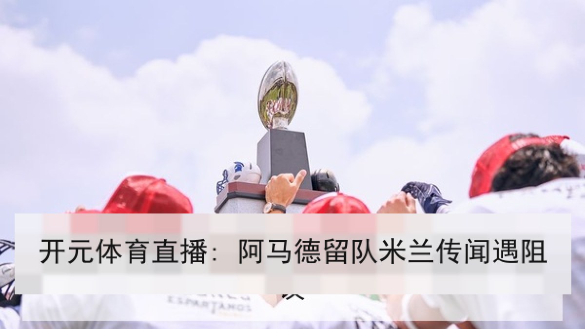 开元体育直播: 阿马德留队米兰传闻遇阻 开元体育直播: 阿马德留队米兰传闻遇阻